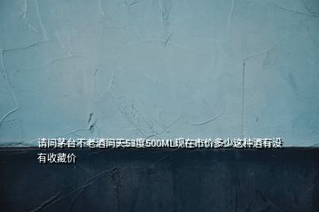 請問茅臺不老酒問天53度500ML現(xiàn)在市價多少這種酒有沒有收藏價