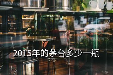 2015年的茅臺多少一瓶