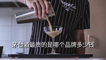 茅臺酒最貴的是哪個(gè)品牌多少錢