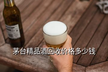 茅臺精品酒回收價格多少錢