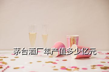 茅臺酒廠年產(chǎn)值多少億元