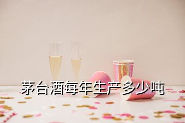 茅臺(tái)酒每年生產(chǎn)多少噸