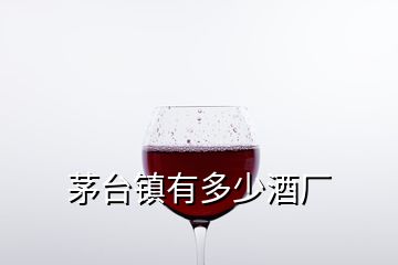 茅臺鎮(zhèn)有多少酒廠