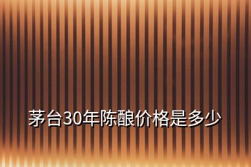 茅臺30年陳釀價格是多少