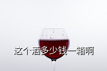 這個酒多少錢一箱啊