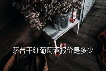 茅臺干紅葡萄酒報價是多少