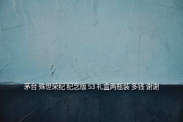 茅臺 殊世榮紀 紀念版 53 禮盒兩瓶裝 多錢 謝謝