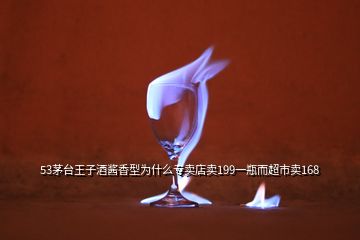 53茅臺王子酒醬香型為什么專賣店賣199一瓶而超市賣168