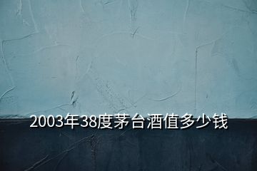 2003年38度茅臺酒值多少錢