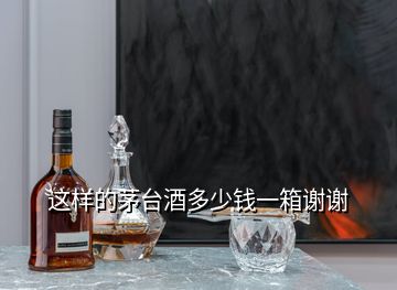 這樣的茅臺(tái)酒多少錢一箱謝謝