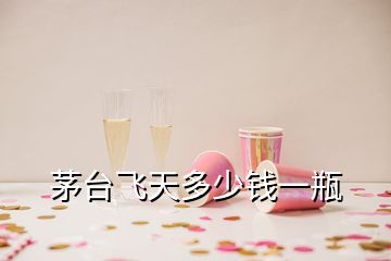 茅臺(tái)飛天多少錢一瓶