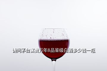 請問茅臺富貴萬年8品鑒級白酒多少錢一瓶