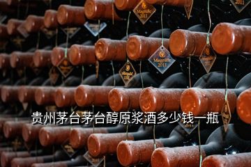 貴州茅臺(tái)茅臺(tái)醇原漿酒多少錢一瓶