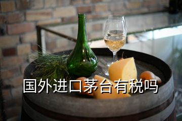 國(guó)外進(jìn)口茅臺(tái)有稅嗎