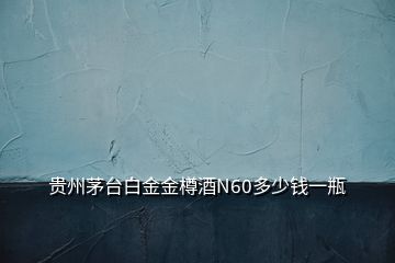 貴州茅臺(tái)白金金樽酒N60多少錢一瓶