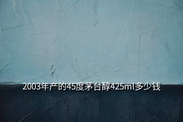 2003年產(chǎn)的45度茅臺醇425ml多少錢