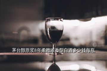 茅臺(tái)醇原漿8年柔雅濃香型白酒多少錢每瓶