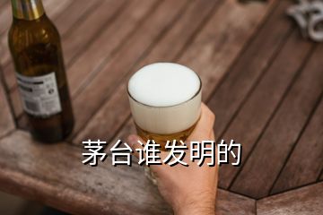 茅臺(tái)誰發(fā)明的