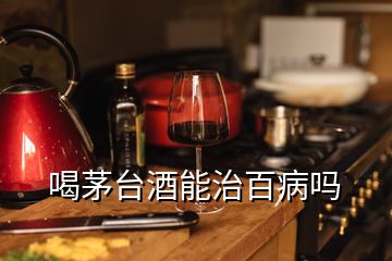 喝茅臺酒能治百病嗎