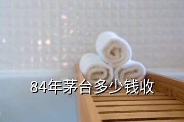 84年茅臺(tái)多少錢收