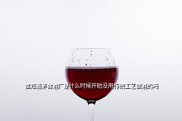 誰知道茅臺(tái)酒廠是什么時(shí)候開始沒用傳統(tǒng)工藝做酒的嗎