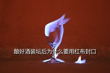 釀好酒裝壇后為什么要用紅布封口