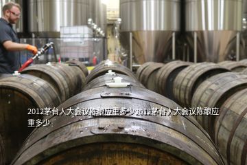 2012茅臺(tái)人大會(huì)議陳釀應(yīng)重多少2012茅臺(tái)人大會(huì)議陳釀應(yīng)重多少