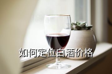 如何定位白酒價(jià)格