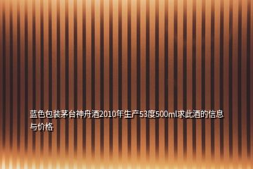 藍色包裝茅臺神舟酒2010年生產53度500ml求此酒的信息與價格