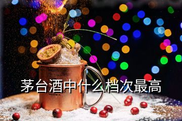 茅臺(tái)酒中什么檔次最高