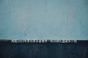 兩瓶2003年茅臺茅鄉(xiāng)宴猴年一帆風順禮盒裝多少錢