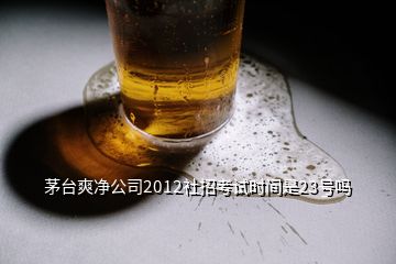 茅臺爽凈公司2012社招考試時間是23號嗎