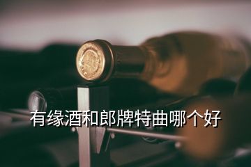 有緣酒和郎牌特曲哪個好