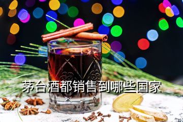 茅臺酒都銷售到哪些國家