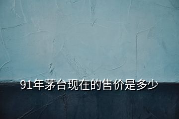 91年茅臺(tái)現(xiàn)在的售價(jià)是多少