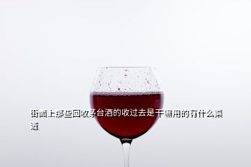 街面上那些回收茅臺酒的收過去是干嘛用的有什么渠道