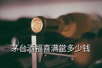 茅臺(tái)酒福喜滿堂多少錢