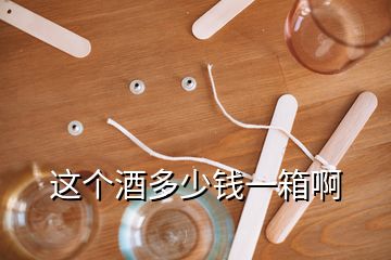 這個(gè)酒多少錢一箱啊