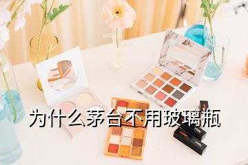 為什么茅臺(tái)不用玻璃瓶