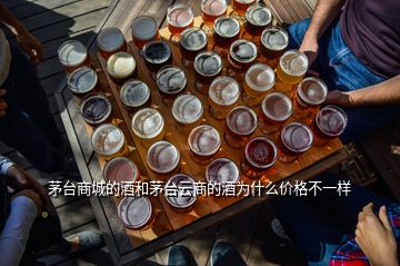 茅臺商城的酒和茅臺云商的酒為什么價格不一樣