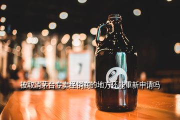 被取消茅臺(tái)專賣經(jīng)銷商的地方還能重新申請(qǐng)嗎