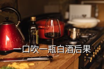 一口吹一瓶白酒后果