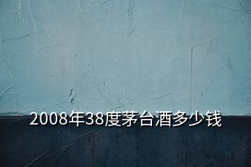 2008年38度茅臺酒多少錢