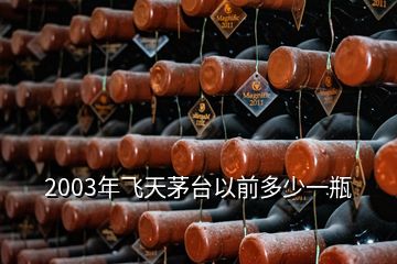 2003年飛天茅臺以前多少一瓶