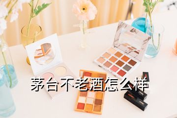 茅臺(tái)不老酒怎么樣