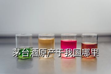 茅臺(tái)酒原產(chǎn)于我國(guó)哪里