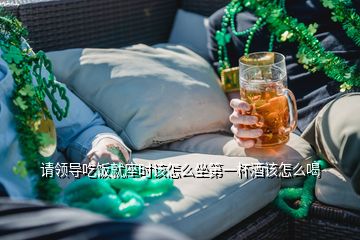 請領(lǐng)導(dǎo)吃飯就座時該怎么坐第一杯酒該怎么喝