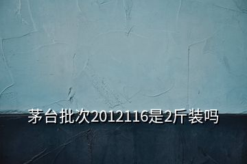 茅臺批次2012116是2斤裝嗎