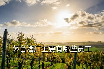 茅臺酒廠主要有哪些員工