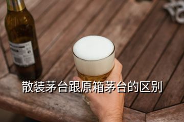 散裝茅臺跟原箱茅臺的區(qū)別